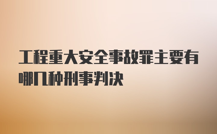 工程重大安全事故罪主要有哪几种刑事判决