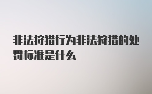 非法狩猎行为非法狩猎的处罚标准是什么