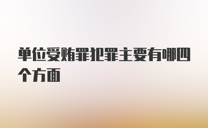 单位受贿罪犯罪主要有哪四个方面