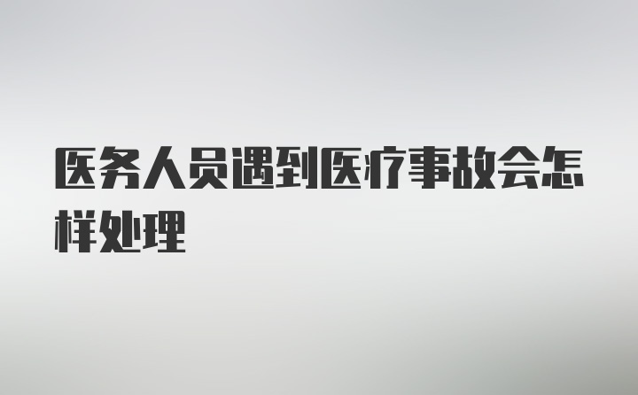 医务人员遇到医疗事故会怎样处理