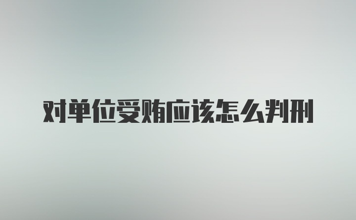 对单位受贿应该怎么判刑