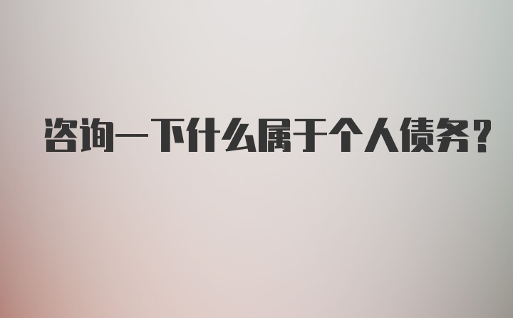 咨询一下什么属于个人债务?