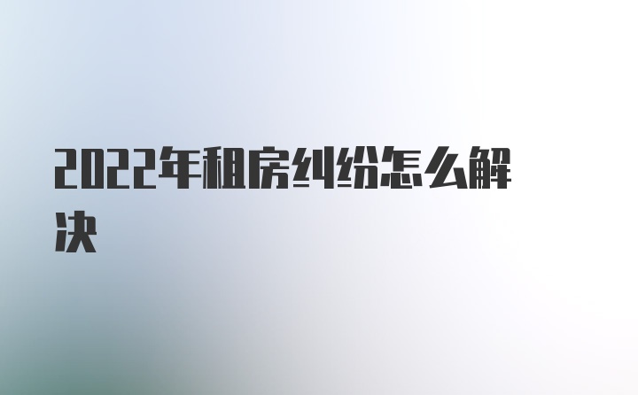 2022年租房纠纷怎么解决