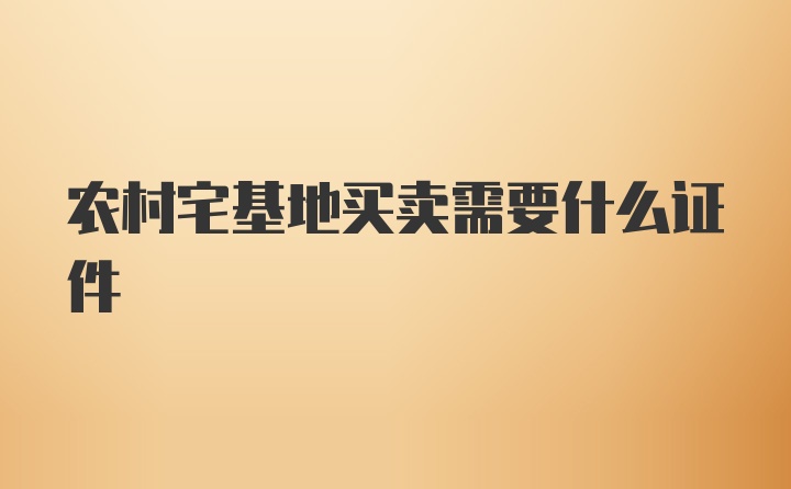 农村宅基地买卖需要什么证件