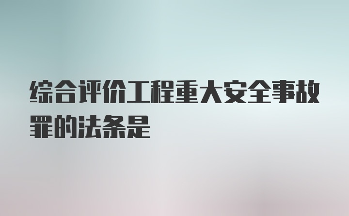 综合评价工程重大安全事故罪的法条是