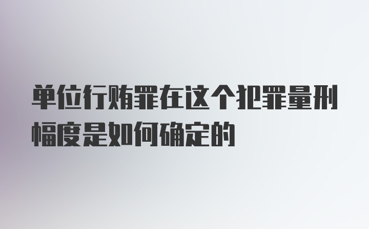 单位行贿罪在这个犯罪量刑幅度是如何确定的