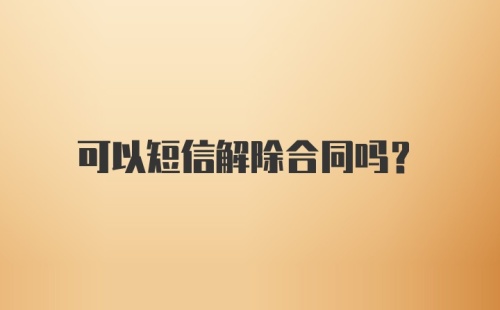 可以短信解除合同吗？