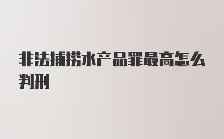 非法捕捞水产品罪最高怎么判刑