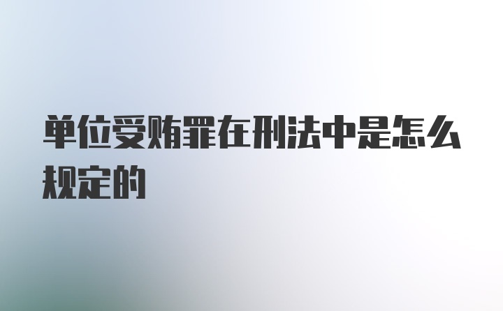 单位受贿罪在刑法中是怎么规定的