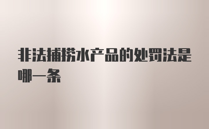 非法捕捞水产品的处罚法是哪一条