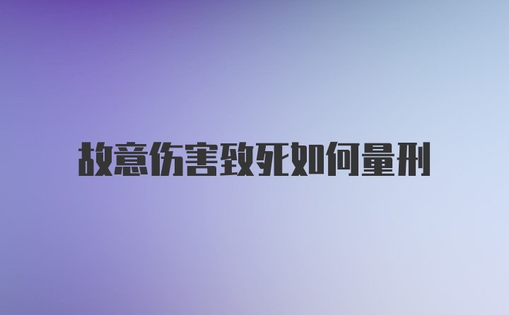 故意伤害致死如何量刑