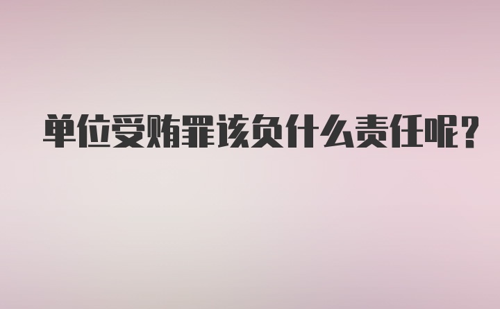 单位受贿罪该负什么责任呢?