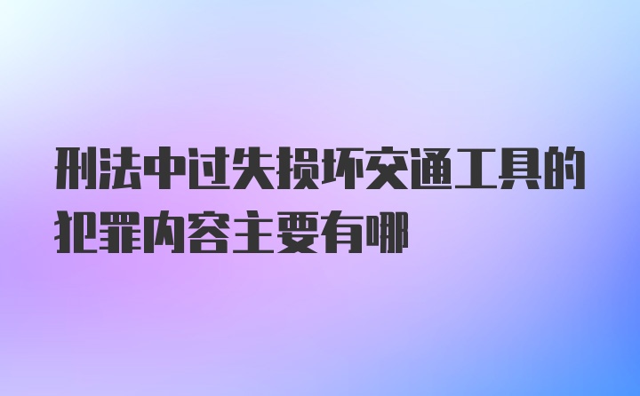 刑法中过失损坏交通工具的犯罪内容主要有哪