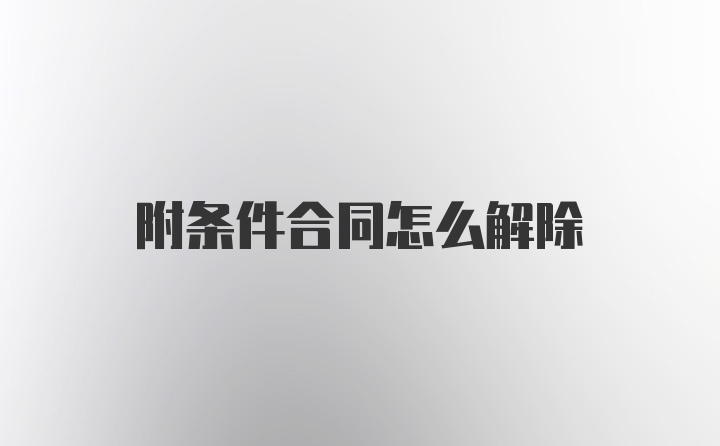 附条件合同怎么解除