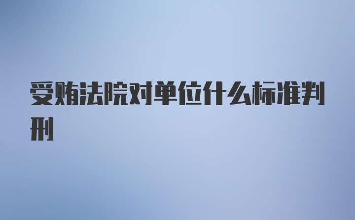 受贿法院对单位什么标准判刑