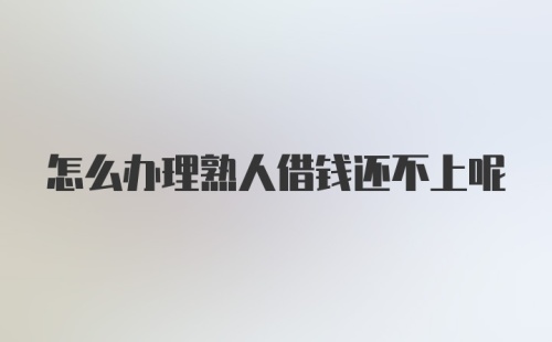 怎么办理熟人借钱还不上呢