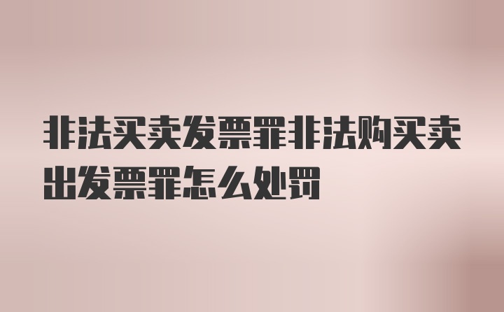 非法买卖发票罪非法购买卖出发票罪怎么处罚