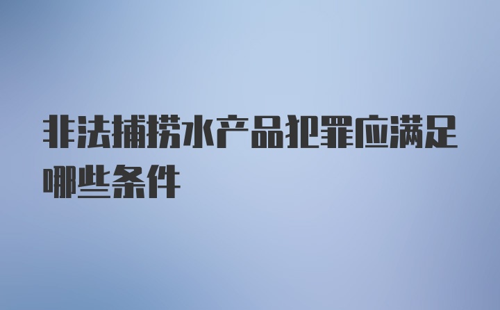 非法捕捞水产品犯罪应满足哪些条件