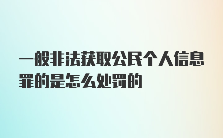 一般非法获取公民个人信息罪的是怎么处罚的