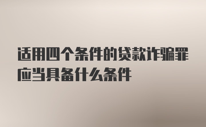 适用四个条件的贷款诈骗罪应当具备什么条件