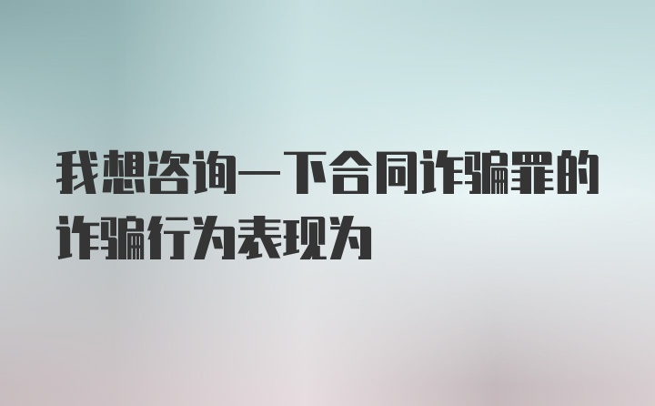 我想咨询一下合同诈骗罪的诈骗行为表现为