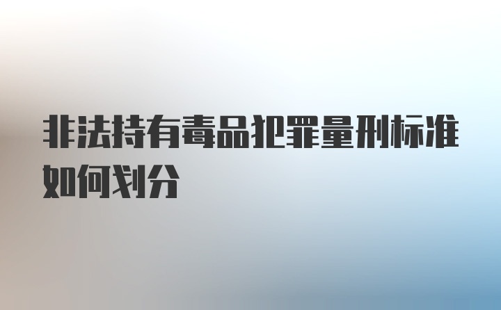 非法持有毒品犯罪量刑标准如何划分