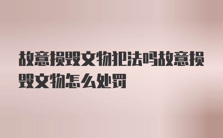 故意损毁文物犯法吗故意损毁文物怎么处罚