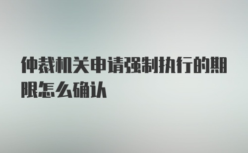 仲裁机关申请强制执行的期限怎么确认