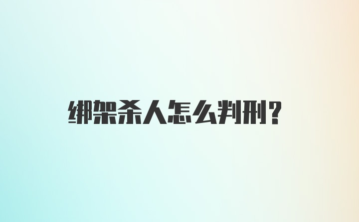 绑架杀人怎么判刑？