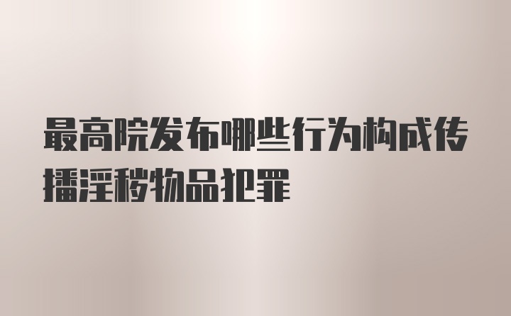 最高院发布哪些行为构成传播淫秽物品犯罪