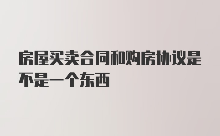 房屋买卖合同和购房协议是不是一个东西