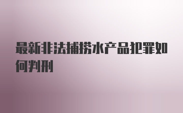 最新非法捕捞水产品犯罪如何判刑