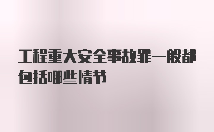 工程重大安全事故罪一般都包括哪些情节