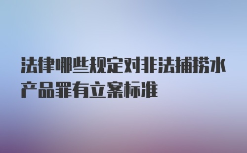 法律哪些规定对非法捕捞水产品罪有立案标准