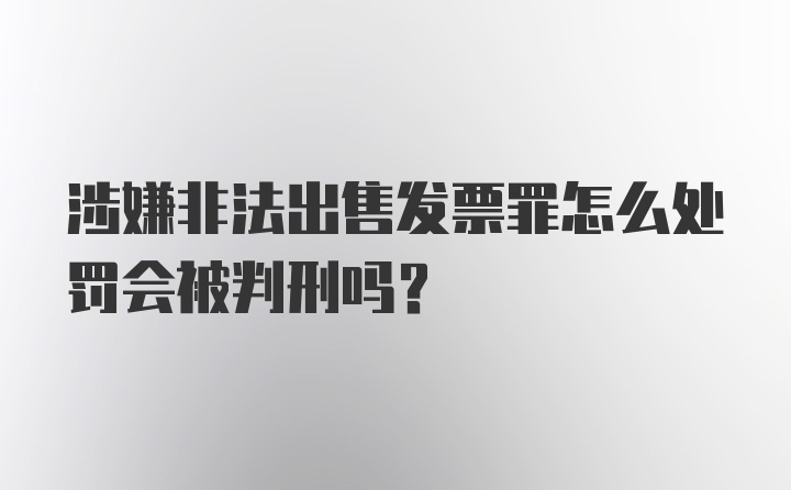 涉嫌非法出售发票罪怎么处罚会被判刑吗？