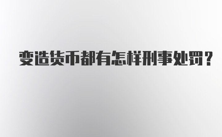 变造货币都有怎样刑事处罚？