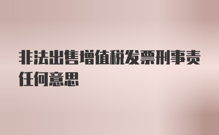 非法出售增值税发票刑事责任何意思