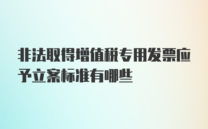 非法取得增值税专用发票应予立案标准有哪些