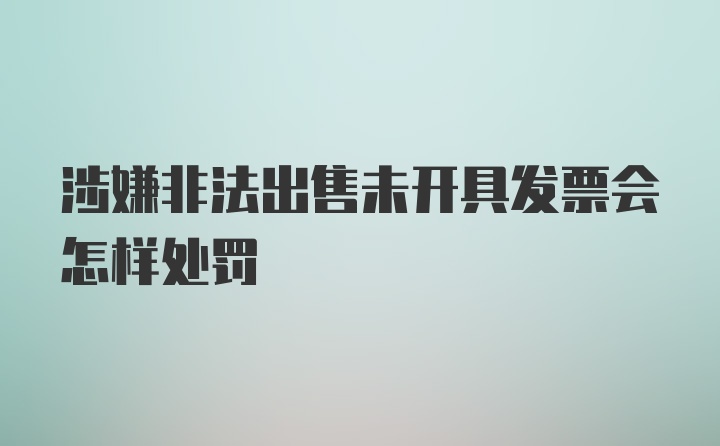 涉嫌非法出售未开具发票会怎样处罚