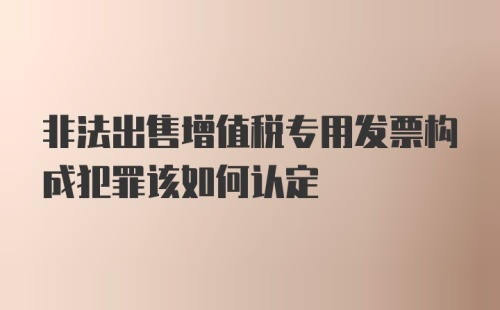 非法出售增值税专用发票构成犯罪该如何认定