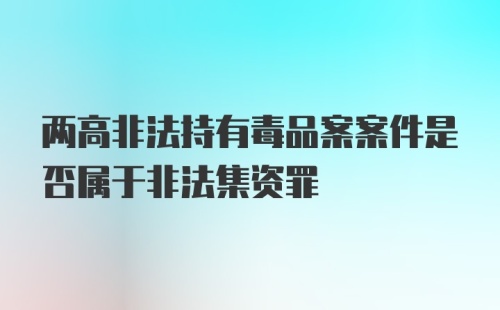 两高非法持有毒品案案件是否属于非法集资罪