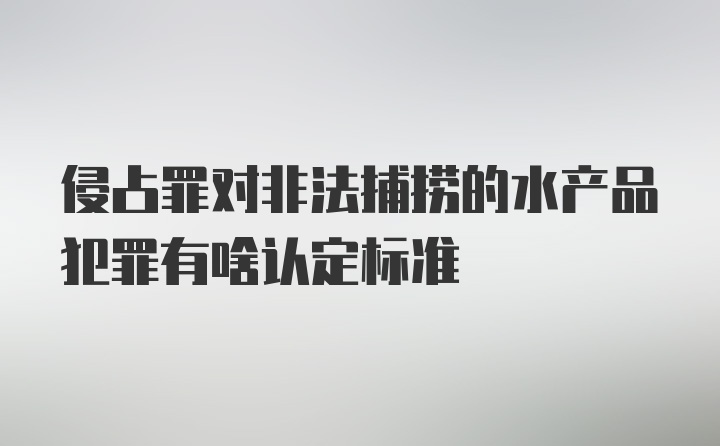 侵占罪对非法捕捞的水产品犯罪有啥认定标准