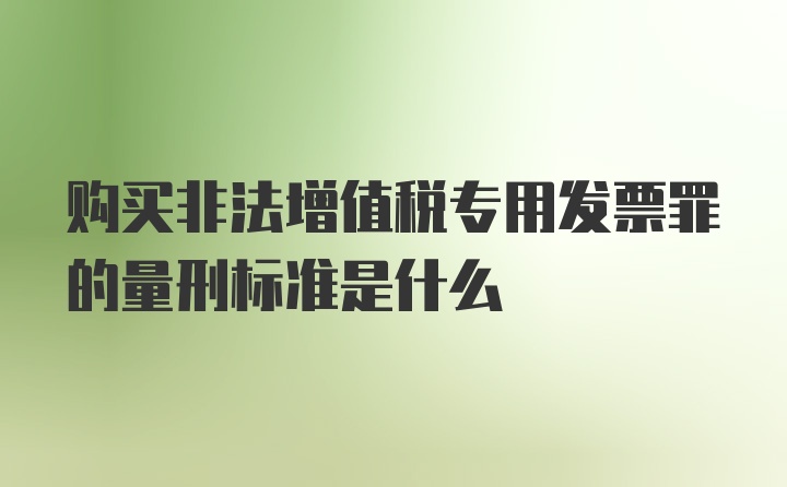 购买非法增值税专用发票罪的量刑标准是什么