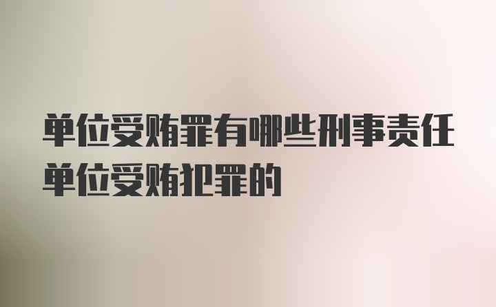 单位受贿罪有哪些刑事责任单位受贿犯罪的