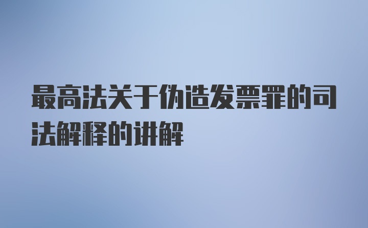 最高法关于伪造发票罪的司法解释的讲解