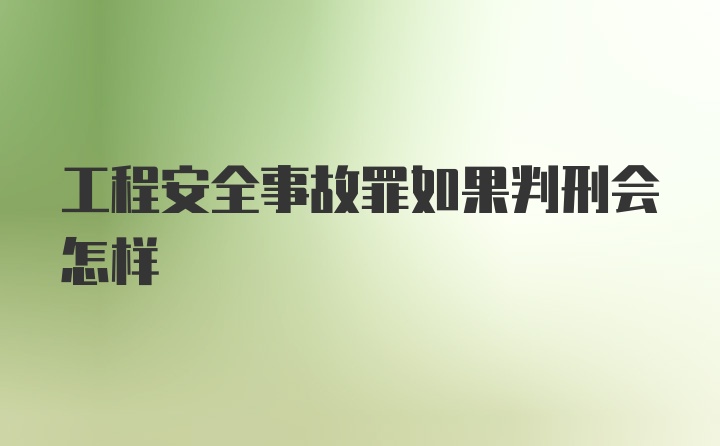 工程安全事故罪如果判刑会怎样