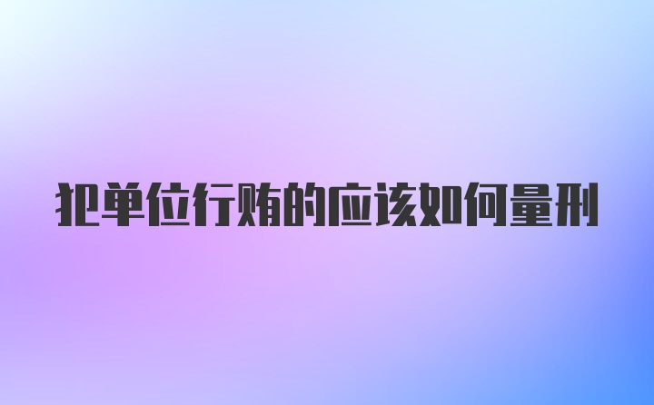 犯单位行贿的应该如何量刑