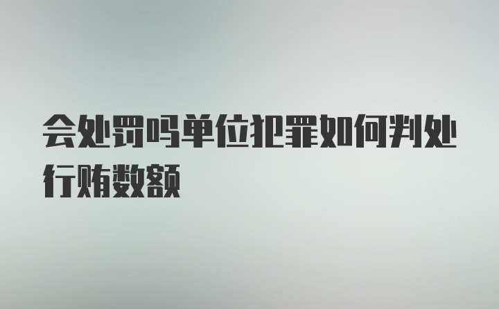 会处罚吗单位犯罪如何判处行贿数额