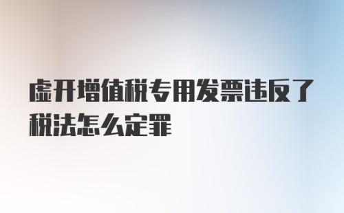 虚开增值税专用发票违反了税法怎么定罪