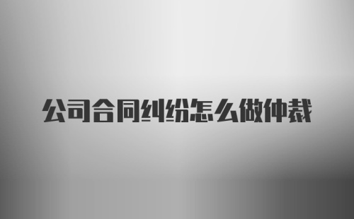 公司合同纠纷怎么做仲裁